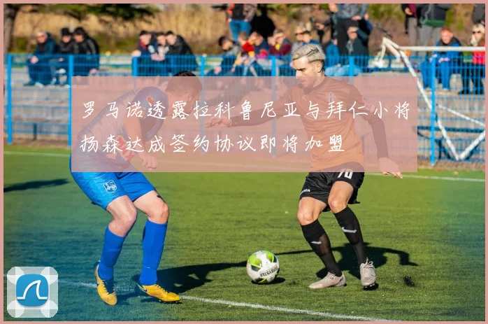 罗马诺透露拉科鲁尼亚与拜仁小将扬森达成签约协议即将加盟